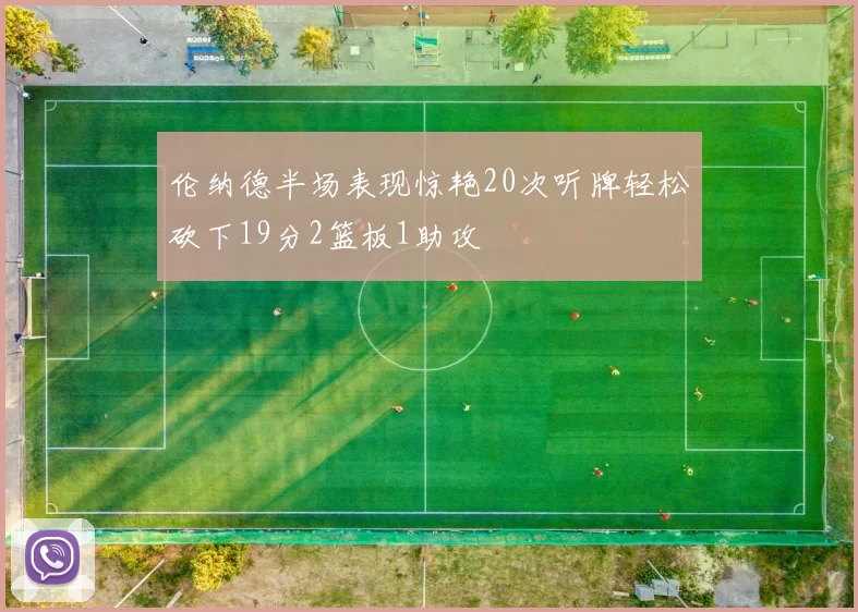 伦纳德半场表现惊艳20次听牌轻松砍下19分2篮板1助攻