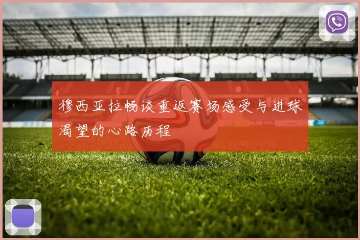 穆西亚拉畅谈重返赛场感受与进球渴望的心路历程