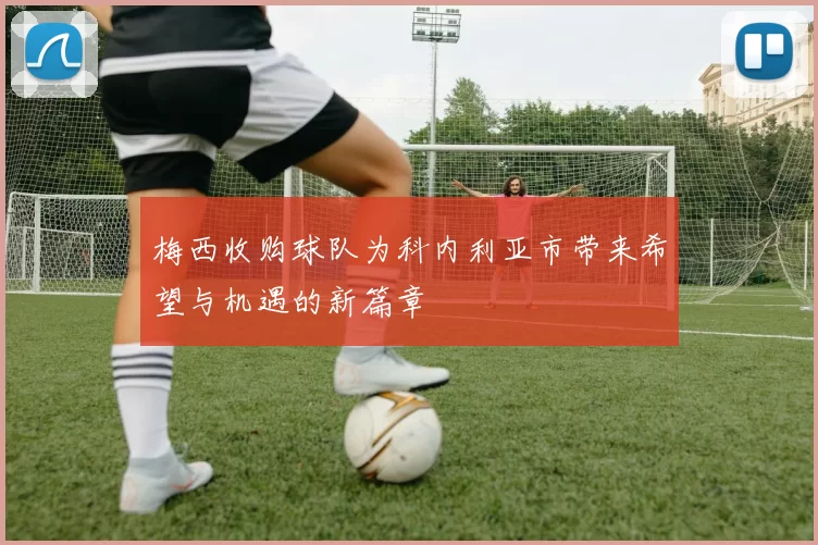 梅西收购球队为科内利亚市带来希望与机遇的新篇章