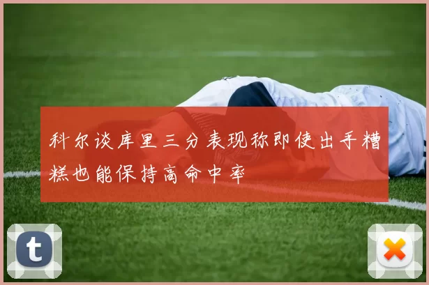科尔谈库里三分表现称即使出手糟糕也能保持高命中率