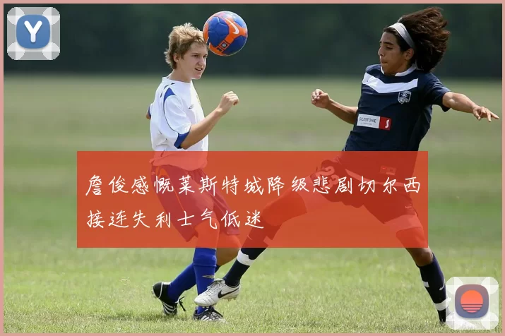 詹俊感慨莱斯特城降级悲剧切尔西接连失利士气低迷