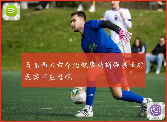 马克西大帝乔治缺席纳斯强调面对现实不应恐慌