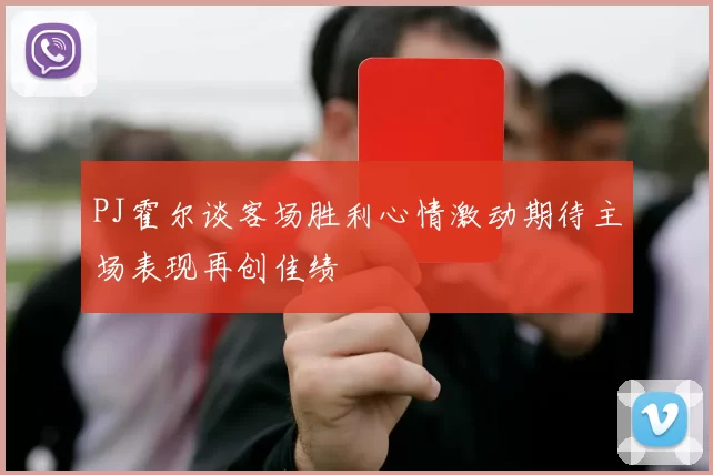 PJ霍尔谈客场胜利心情激动期待主场表现再创佳绩