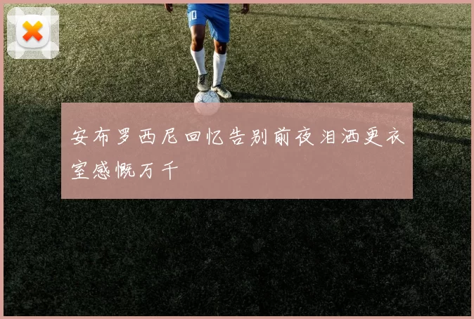 安布罗西尼回忆告别前夜泪洒更衣室感慨万千