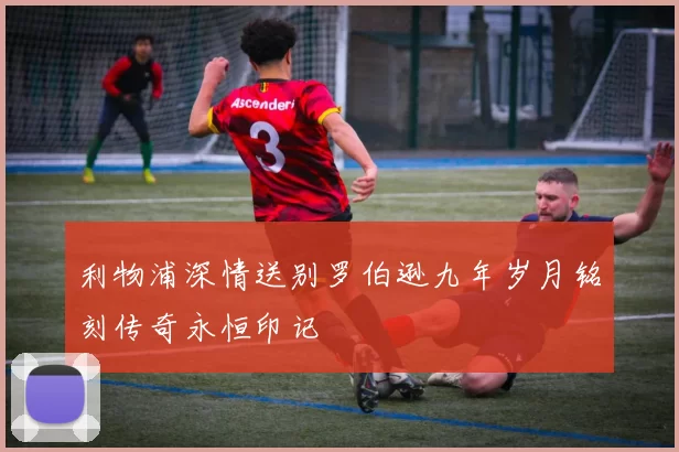 利物浦深情送别罗伯逊九年岁月铭刻传奇永恒印记
