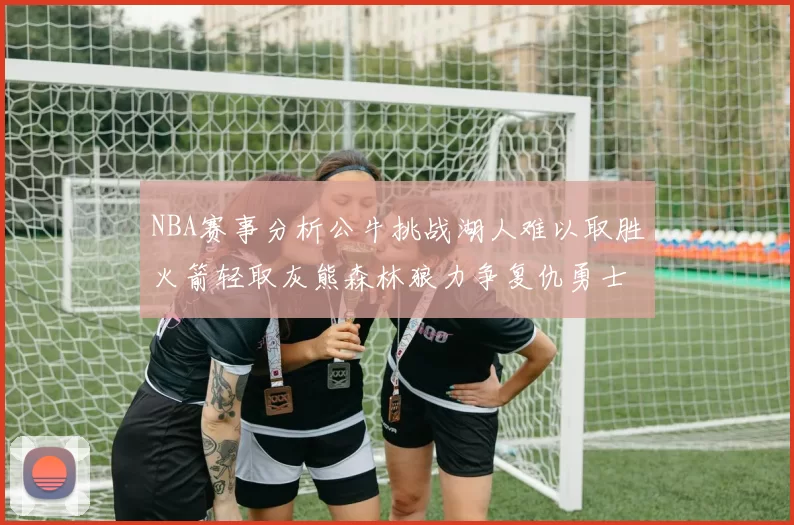 NBA赛事分析公牛挑战湖人难以取胜火箭轻取灰熊森林狼力争复仇勇士