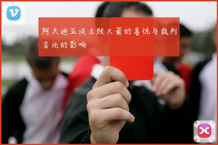 阿夫迪亚谈击败火箭的喜悦与裁判言论的影响