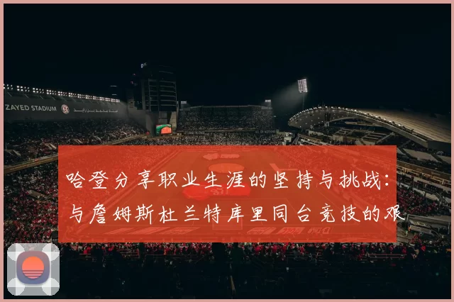 哈登分享职业生涯的坚持与挑战：与詹姆斯杜兰特库里同台竞技的艰辛