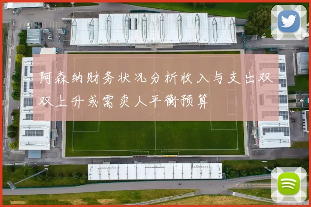 阿森纳财务状况分析收入与支出双双上升或需卖人平衡预算