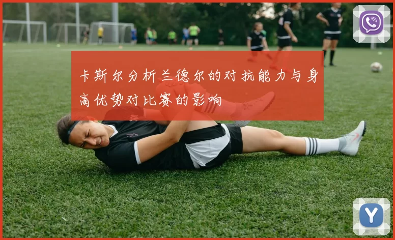 卡斯尔分析兰德尔的对抗能力与身高优势对比赛的影响