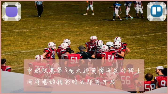 中超联赛第3轮大连英博海发对阵上海海港的精彩对决即将开启