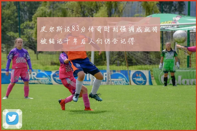 皮尔斯谈83分传奇时刻强调成就将被铭记十年后人们仍会记得