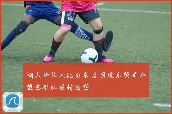 湖人面临大比分落后困境东契奇加盟也难以逆转局势