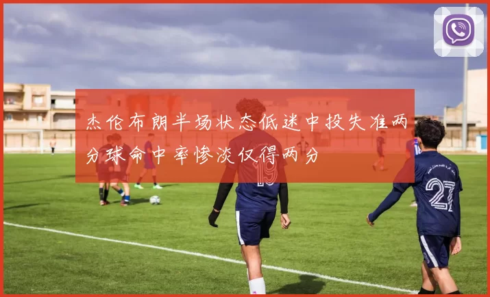 杰伦布朗半场状态低迷中投失准两分球命中率惨淡仅得两分