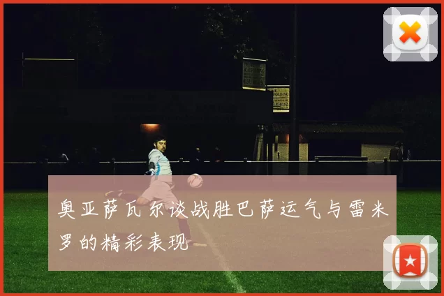 奥亚萨瓦尔谈战胜巴萨运气与雷米罗的精彩表现