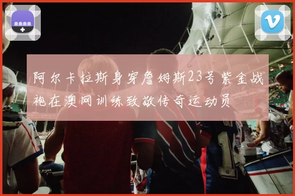 阿尔卡拉斯身穿詹姆斯23号紫金战袍在澳网训练致敬传奇运动员