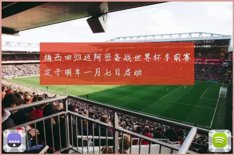 梅西回归迈阿密备战世界杯季前赛定于明年一月七日启动