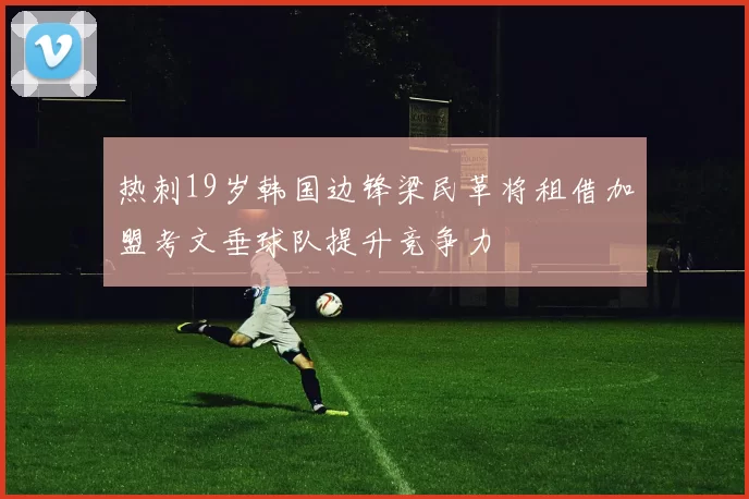 热刺19岁韩国边锋梁民革将租借加盟考文垂球队提升竞争力
