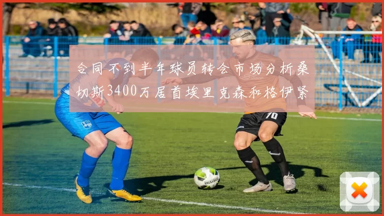 合同不到半年球员转会市场分析桑切斯3400万居首埃里克森和格伊紧随其后