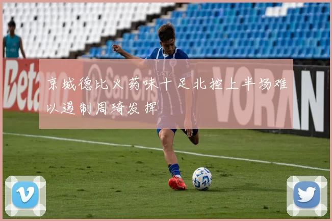 京城德比火药味十足北控上半场难以遏制周琦发挥