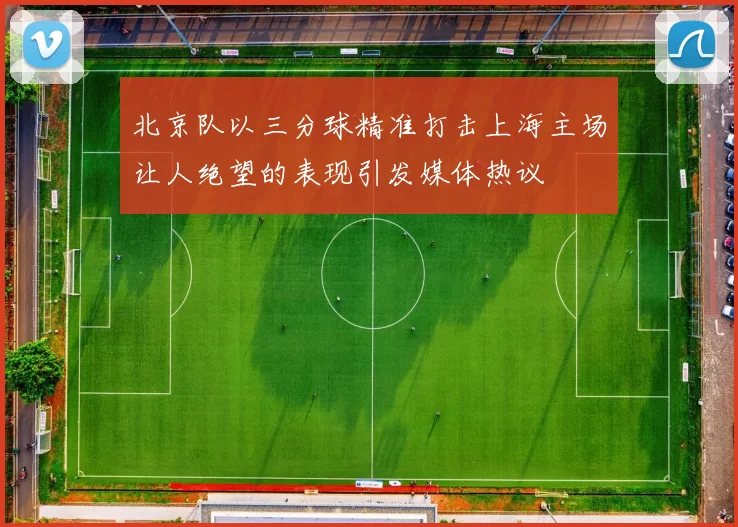 北京队以三分球精准打击上海主场让人绝望的表现引发媒体热议