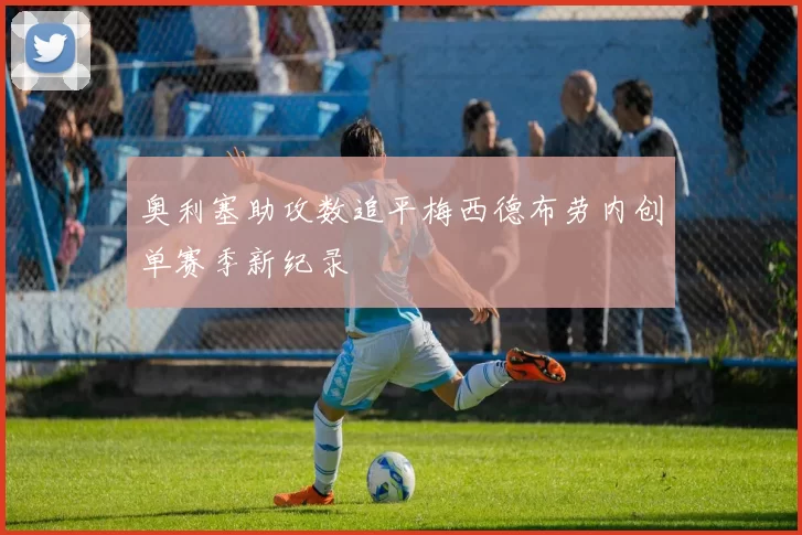 奥利塞助攻数追平梅西德布劳内创单赛季新纪录