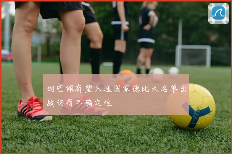 姆巴佩有望入选国家德比大名单出战仍存不确定性