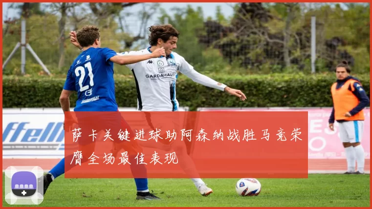 萨卡关键进球助阿森纳战胜马竞荣膺全场最佳表现